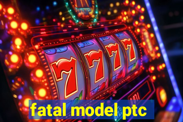 fatal model ptc